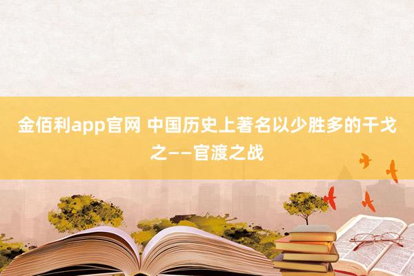 金佰利app官网 中国历史上著名以少胜多的干戈之——官渡之战
