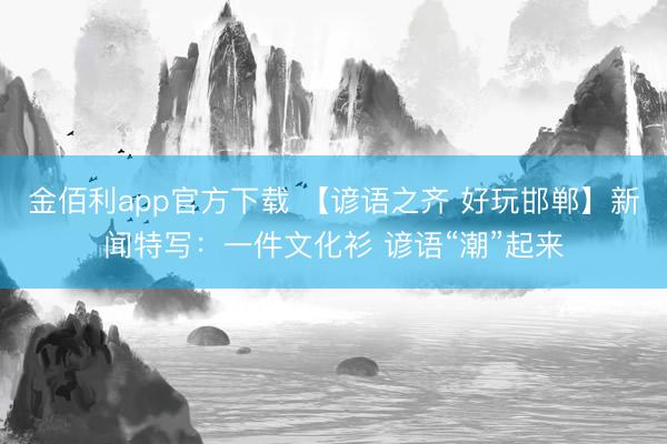 金佰利app官方下载 【谚语之齐 好玩邯郸】新闻特写：一件文化衫 谚语“潮”起来
