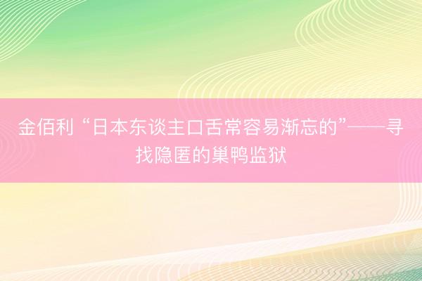 金佰利 “日本东谈主口舌常容易渐忘的”──寻找隐匿的巢鸭监狱