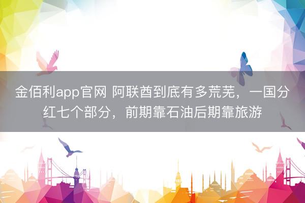 金佰利app官网 阿联酋到底有多荒芜，一国分红七个部分，前期靠石油后期靠旅游