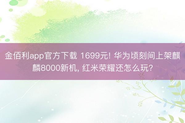 金佰利app官方下载 1699元! 华为顷刻间上架麒麟8000新机， 红米荣耀还怎么玩?