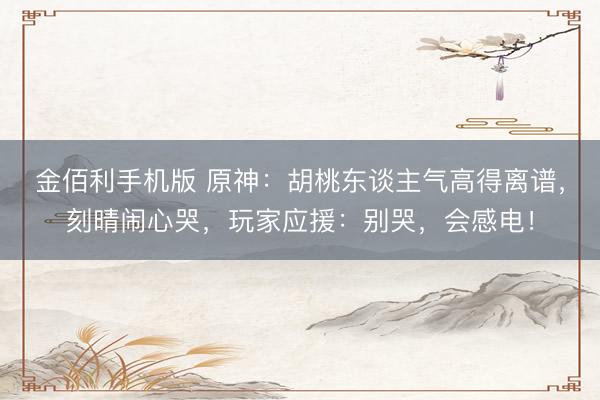 金佰利手机版 原神：胡桃东谈主气高得离谱，刻晴闹心哭，玩家应援：别哭，会感电！