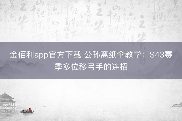 金佰利app官方下载 公孙离纸伞教学：S43赛季多位移弓手的连招