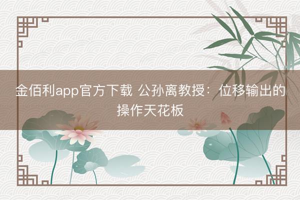 金佰利app官方下载 公孙离教授：位移输出的操作天花板