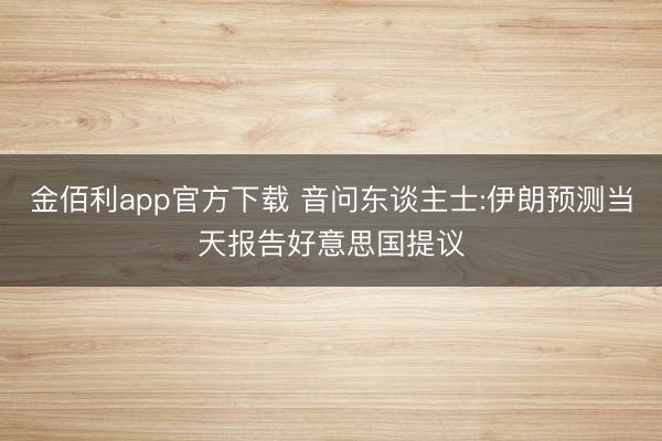金佰利app官方下载 音问东谈主士:伊朗预测当天报告好意思国提议