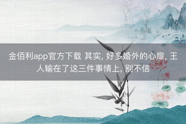 金佰利app官方下载 其实， 好多婚外的心扉， 王人输在了这三件事情上， 别不信