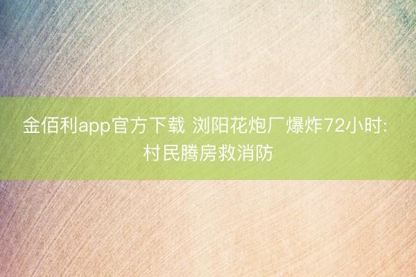 金佰利app官方下载 浏阳花炮厂爆炸72小时: 村民腾房救消防
