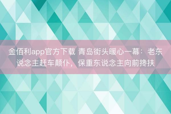 金佰利app官方下载 青岛街头暖心一幕：老东说念主赶车颠仆，保重东说念主向前搀扶