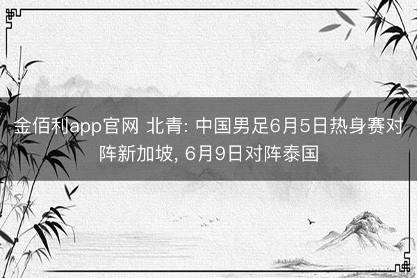 金佰利app官网 北青: 中国男足6月5日热身赛对阵新加坡， 6月9日对阵泰国