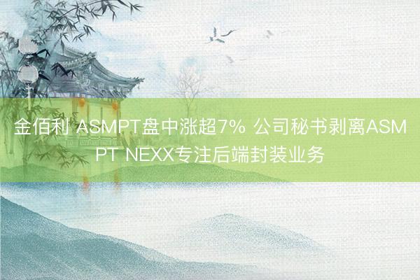 金佰利 ASMPT盘中涨超7% 公司秘书剥离ASMPT NEXX专注后端封装业务