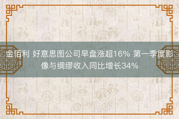 金佰利 好意思图公司早盘涨超16% 第一季度影像与绸缪收入同比增长34%