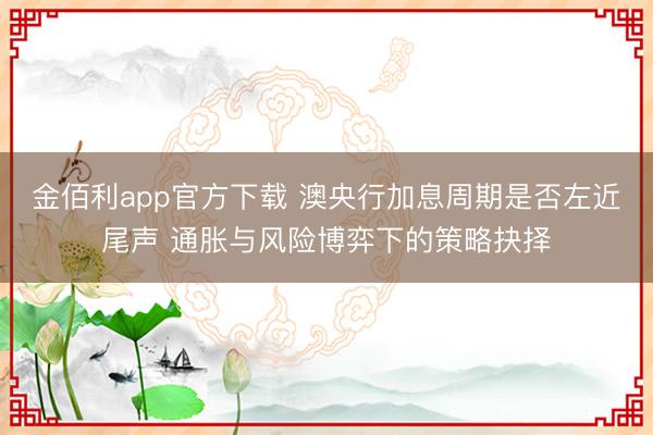 金佰利app官方下载 澳央行加息周期是否左近尾声 通胀与风险博弈下的策略抉择
