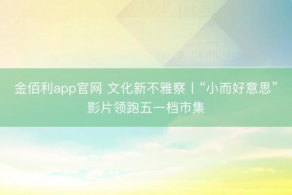 金佰利app官网 文化新不雅察丨“小而好意思”影片领跑五一档市集