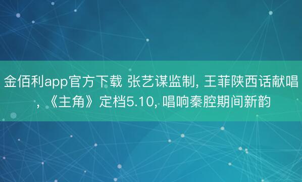 金佰利app官方下载 张艺谋监制, 王菲陕西话献唱 , 《主角》定档5.10, 唱响秦腔期间新韵