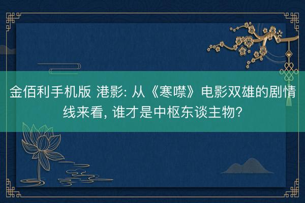 金佰利手机版 港影: 从《寒噤》电影双雄的剧情线来看, 谁才是中枢东谈主物?