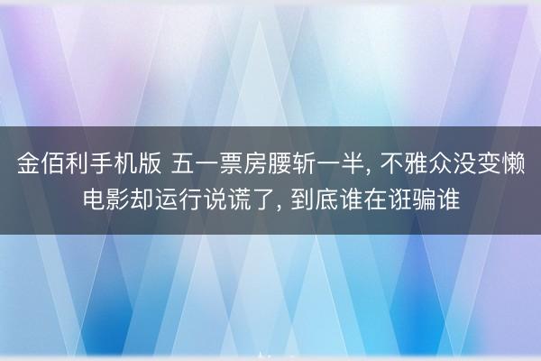 金佰利手机版 五一票房腰斩一半， 不雅众没变懒电影却运行说谎了， 到底谁在诳骗谁