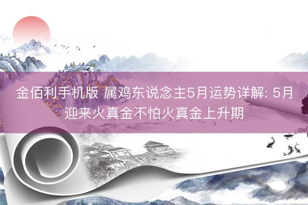 金佰利手机版 属鸡东说念主5月运势详解: 5月迎来火真金不怕火真金上升期
