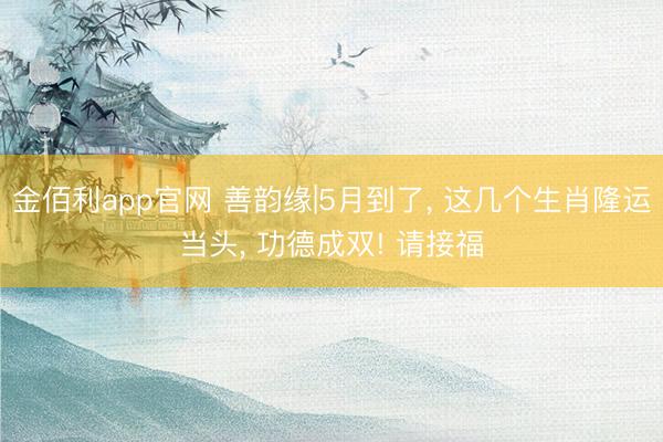 金佰利app官网 善韵缘|5月到了， 这几个生肖隆运当头， 功德成双! 请接福