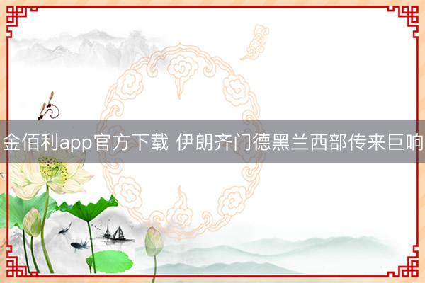 金佰利app官方下载 伊朗齐门德黑兰西部传来巨响