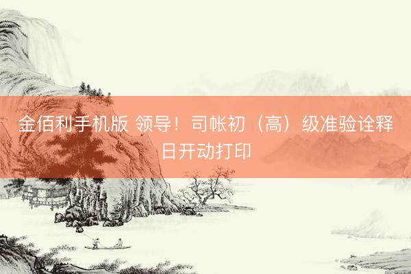 金佰利手机版 领导！司帐初（高）级准验诠释日开动打印