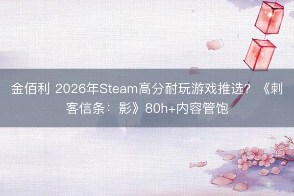金佰利 2026年Steam高分耐玩游戏推选？《刺客信条：影》80h+内容管饱
