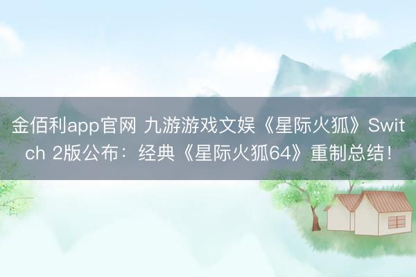 金佰利app官网 九游游戏文娱《星际火狐》Switch 2版公布：经典《星际火狐64》重制总结！