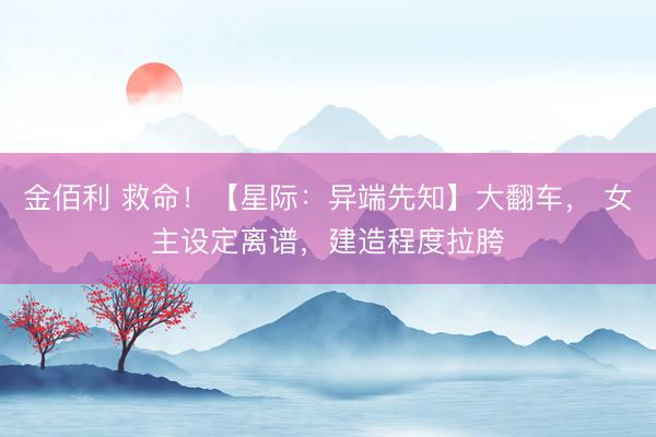 金佰利 救命！【星际：异端先知】大翻车， 女主设定离谱，建造程度拉胯